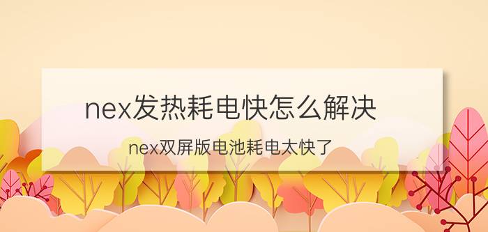 nex发热耗电快怎么解决 nex双屏版电池耗电太快了？